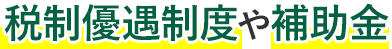 税制優遇制度や補助金